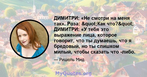 ДИМИТРИ: «Не смотри на меня так». Роза: "Как что?" ДИМИТРИ: «У тебя это выражение лица, которое говорит, что ты думаешь, что я бредовый, но ты слишком милый, чтобы сказать что -либо.