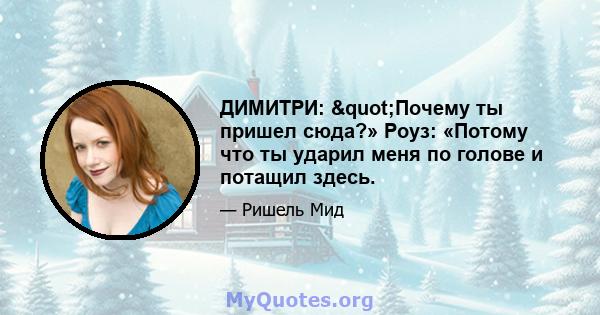 ДИМИТРИ: "Почему ты пришел сюда?» Роуз: «Потому что ты ударил меня по голове и потащил здесь.