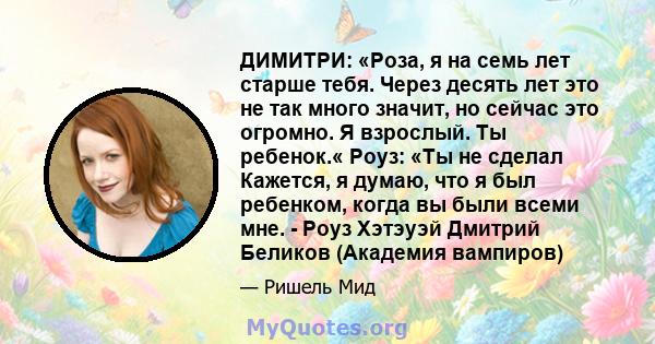 ДИМИТРИ: «Роза, я на семь лет старше тебя. Через десять лет это не так много значит, но сейчас это огромно. Я взрослый. Ты ребенок.« Роуз: «Ты не сделал Кажется, я думаю, что я был ребенком, когда вы были всеми мне. -