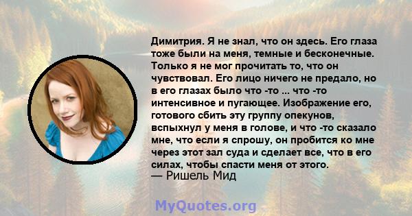 Димитрия. Я не знал, что он здесь. Его глаза тоже были на меня, темные и бесконечные. Только я не мог прочитать то, что он чувствовал. Его лицо ничего не предало, но в его глазах было что -то ... что -то интенсивное и