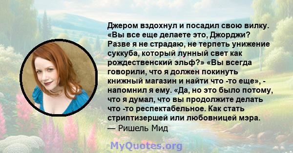 Джером вздохнул и посадил свою вилку. «Вы все еще делаете это, Джорджи? Разве я не страдаю, не терпеть унижение суккуба, который лунный свет как рождественский эльф?» «Вы всегда говорили, что я должен покинуть книжный