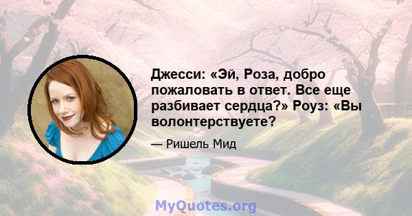 Джесси: «Эй, Роза, добро пожаловать в ответ. Все еще разбивает сердца?» Роуз: «Вы волонтерствуете?