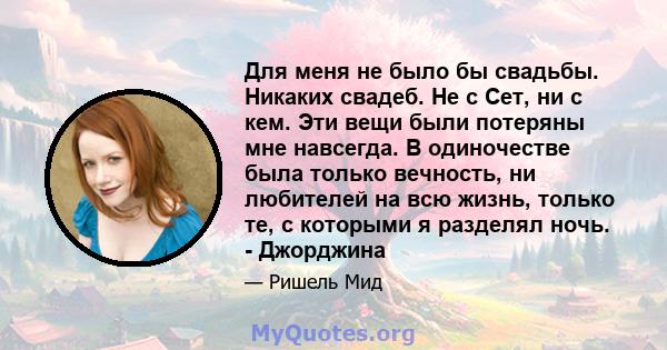 Для меня не было бы свадьбы. Никаких свадеб. Не с Сет, ни с кем. Эти вещи были потеряны мне навсегда. В одиночестве была только вечность, ни любителей на всю жизнь, только те, с которыми я разделял ночь. - Джорджина