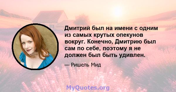 Дмитрий был на имени с одним из самых крутых опекунов вокруг. Конечно, Дмитрию был сам по себе, поэтому я не должен был быть удивлен.