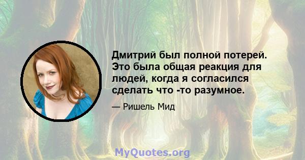 Дмитрий был полной потерей. Это была общая реакция для людей, когда я согласился сделать что -то разумное.