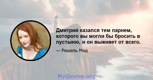 Дмитрий казался тем парнем, которого вы могли бы бросить в пустыню, и он выживет от всего.