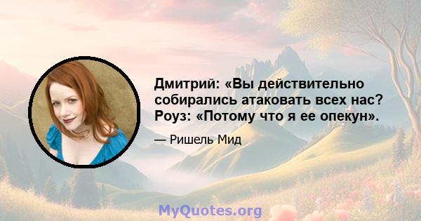 Дмитрий: «Вы действительно собирались атаковать всех нас? Роуз: «Потому что я ее опекун».