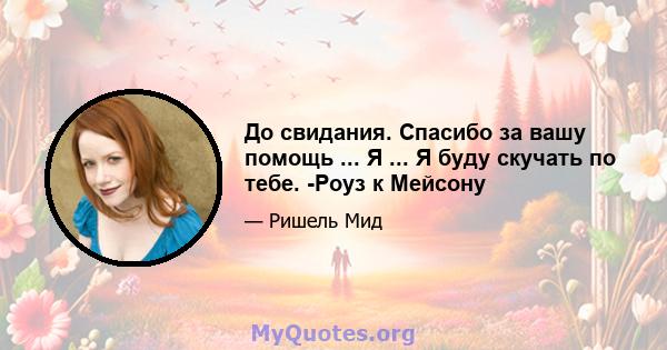 До свидания. Спасибо за вашу помощь ... Я ... Я буду скучать по тебе. -Роуз к Мейсону