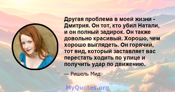 Другая проблема в моей жизни - Дмитрия. Он тот, кто убил Натали, и он полный задирок. Он также довольно красивый. Хорошо, чем хорошо выглядеть. Он горячий, тот вид, который заставляет вас перестать ходить по улице и