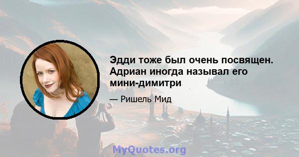 Эдди тоже был очень посвящен. Адриан иногда называл его мини-димитри