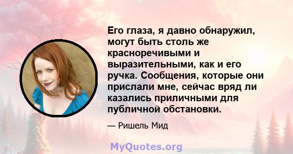 Его глаза, я давно обнаружил, могут быть столь же красноречивыми и выразительными, как и его ручка. Сообщения, которые они прислали мне, сейчас вряд ли казались приличными для публичной обстановки.