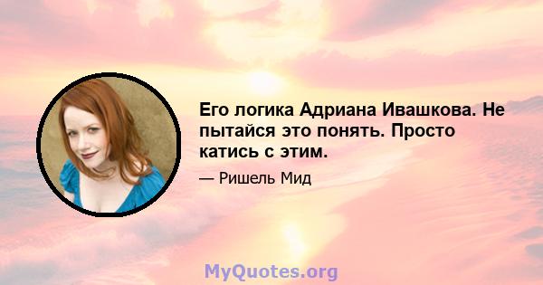 Его логика Адриана Ивашкова. Не пытайся это понять. Просто катись с этим.