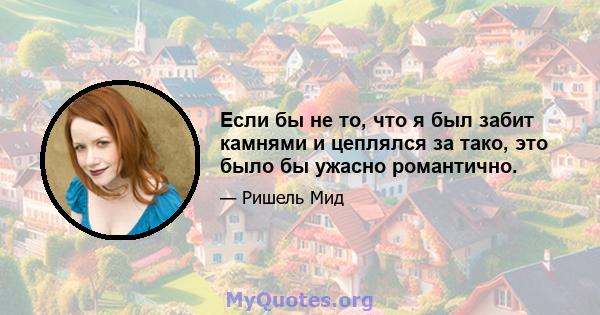 Если бы не то, что я был забит камнями и цеплялся за тако, это было бы ужасно романтично.