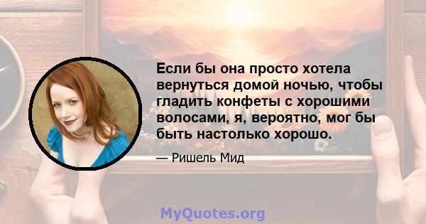 Если бы она просто хотела вернуться домой ночью, чтобы гладить конфеты с хорошими волосами, я, вероятно, мог бы быть настолько хорошо.