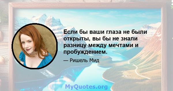 Если бы ваши глаза не были открыты, вы бы не знали разницу между мечтами и пробуждением.