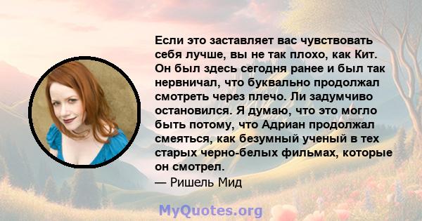 Если это заставляет вас чувствовать себя лучше, вы не так плохо, как Кит. Он был здесь сегодня ранее и был так нервничал, что буквально продолжал смотреть через плечо. Ли задумчиво остановился. Я думаю, что это могло