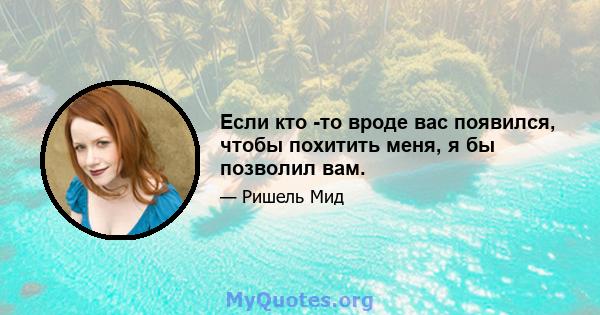 Если кто -то вроде вас появился, чтобы похитить меня, я бы позволил вам.