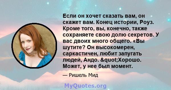 Если он хочет сказать вам, он скажет вам. Конец истории, Роуз. Кроме того, вы, конечно, также сохраняете свою долю секретов. У вас двоих много общего. «Вы шутите? Он высокомерен, саркастичен, любит запугать людей, Андо. 