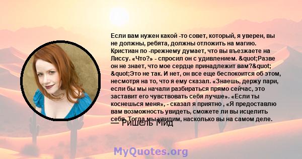 Если вам нужен какой -то совет, который, я уверен, вы не должны, ребята, должны отложить на магию. Кристиан по -прежнему думает, что вы въезжаете на Лиссу. «Что?» - спросил он с удивлением. "Разве он не знает, что