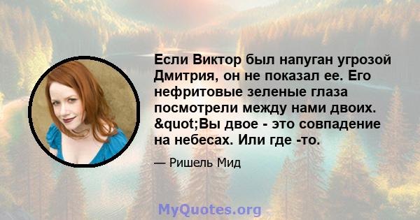 Если Виктор был напуган угрозой Дмитрия, он не показал ее. Его нефритовые зеленые глаза посмотрели между нами двоих. "Вы двое - это совпадение на небесах. Или где -то.