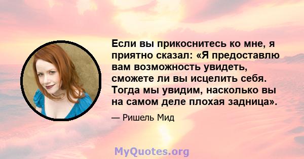 Если вы прикоснитесь ко мне, я приятно сказал: «Я предоставлю вам возможность увидеть, сможете ли вы исцелить себя. Тогда мы увидим, насколько вы на самом деле плохая задница».