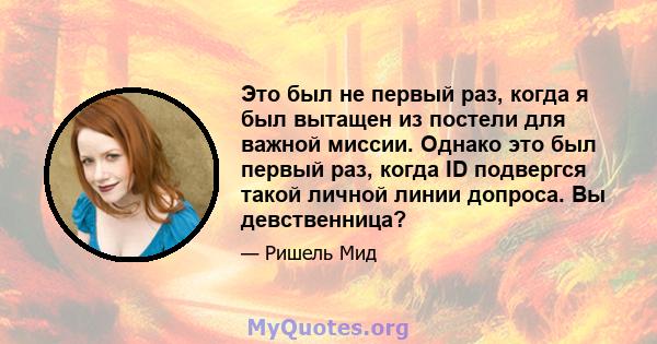 Это был не первый раз, когда я был вытащен из постели для важной миссии. Однако это был первый раз, когда ID подвергся такой личной линии допроса. Вы девственница?