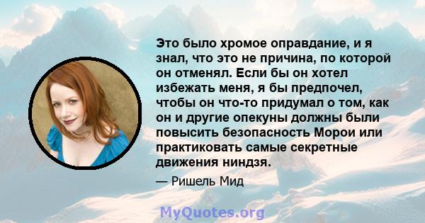 Это было хромое оправдание, и я знал, что это не причина, по которой он отменял. Если бы он хотел избежать меня, я бы предпочел, чтобы он что-то придумал о том, как он и другие опекуны должны были повысить безопасность