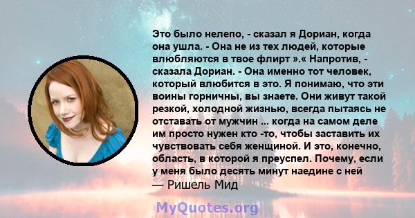 Это было нелепо, - сказал я Дориан, когда она ушла. - Она не из тех людей, которые влюбляются в твое флирт ».« Напротив, - сказала Дориан. - Она именно тот человек, который влюбится в это. Я понимаю, что эти воины