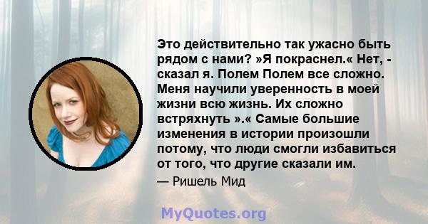 Это действительно так ужасно быть рядом с нами? »Я покраснел.« Нет, - сказал я. Полем Полем все сложно. Меня научили уверенность в моей жизни всю жизнь. Их сложно встряхнуть ».« Самые большие изменения в истории