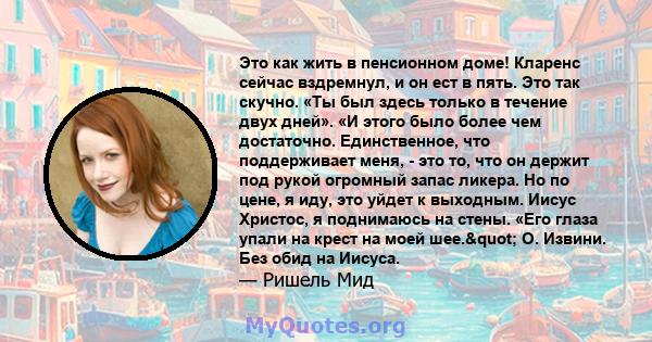 Это как жить в пенсионном доме! Кларенс сейчас вздремнул, и он ест в пять. Это так скучно. «Ты был здесь только в течение двух дней». «И этого было более чем достаточно. Единственное, что поддерживает меня, - это то,