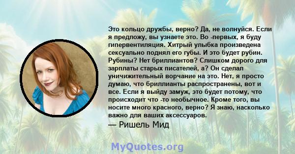 Это кольцо дружбы, верно? Да, не волнуйся. Если я предложу, вы узнаете это. Во -первых, я буду гипервентиляция. Хитрый улыбка произведена сексуально поднял его губы. И это будет рубин. Рубины? Нет бриллиантов? Слишком