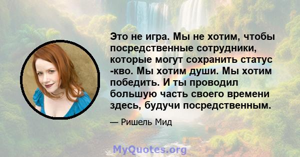 Это не игра. Мы не хотим, чтобы посредственные сотрудники, которые могут сохранить статус -кво. Мы хотим души. Мы хотим победить. И ты проводил большую часть своего времени здесь, будучи посредственным.