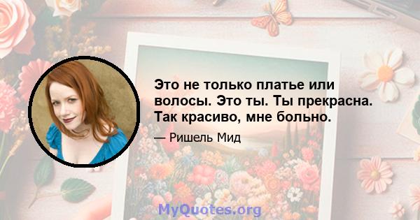 Это не только платье или волосы. Это ты. Ты прекрасна. Так красиво, мне больно.