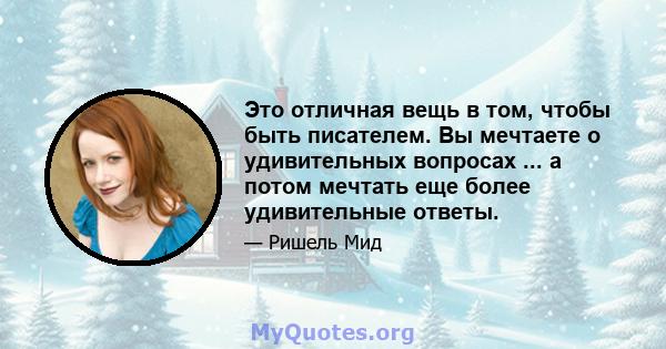 Это отличная вещь в том, чтобы быть писателем. Вы мечтаете о удивительных вопросах ... а потом мечтать еще более удивительные ответы.