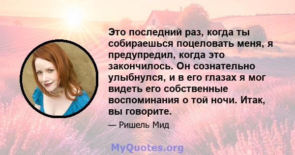 Это последний раз, когда ты собираешься поцеловать меня, я предупредил, когда это закончилось. Он сознательно улыбнулся, и в его глазах я мог видеть его собственные воспоминания о той ночи. Итак, вы говорите.