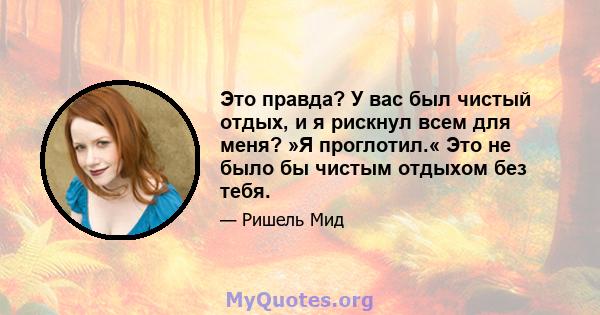 Это правда? У вас был чистый отдых, и я рискнул всем для меня? »Я проглотил.« Это не было бы чистым отдыхом без тебя.