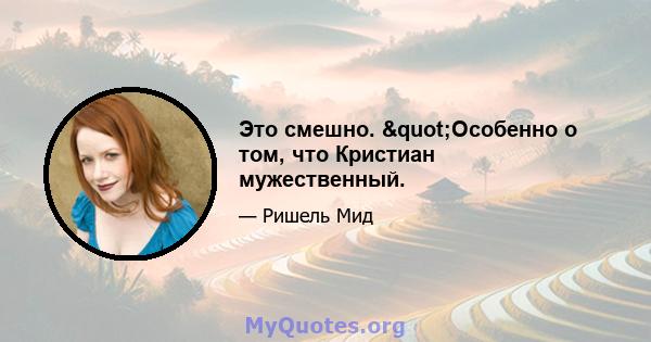 Это смешно. "Особенно о том, что Кристиан мужественный.