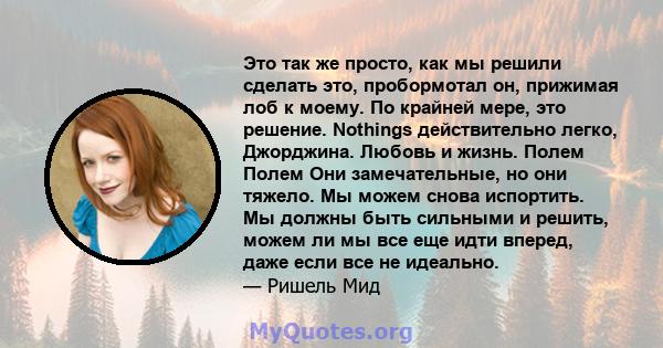 Это так же просто, как мы решили сделать это, пробормотал он, прижимая лоб к моему. По крайней мере, это решение. Nothings действительно легко, Джорджина. Любовь и жизнь. Полем Полем Они замечательные, но они тяжело. Мы 