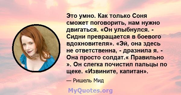 Это умно. Как только Соня сможет поговорить, нам нужно двигаться. «Он улыбнулся. - Сидни превращается в боевого вдохновителя». «Эй, она здесь не ответственна, - дразнила я. - Она просто солдат.« Правильно ». Он слегка