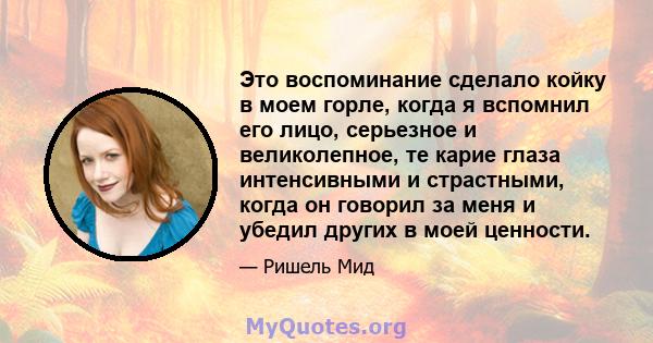 Это воспоминание сделало койку в моем горле, когда я вспомнил его лицо, серьезное и великолепное, те карие глаза интенсивными и страстными, когда он говорил за меня и убедил других в моей ценности.