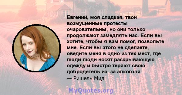 Евгений, моя сладкая, твои возмущенные протесты очаровательны, но они только продолжают замедлять нас. Если вы хотите, чтобы я вам помог, позвольте мне. Если вы этого не сделаете, оведите меня в одно из тех мест, где