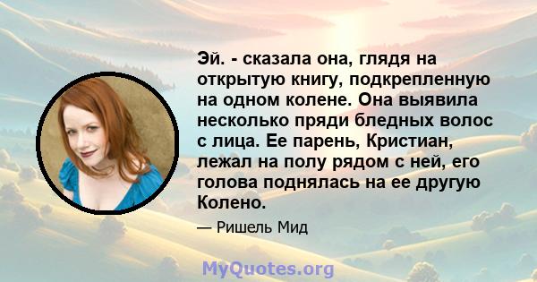 Эй. - сказала она, глядя на открытую книгу, подкрепленную на одном колене. Она выявила несколько пряди бледных волос с лица. Ее парень, Кристиан, лежал на полу рядом с ней, его голова поднялась на ее другую Колено.