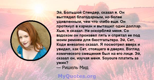 Эй, Большой Спендер, сказал я. Он выглядел благодарным, но более удивленным, чем что -либо еще. Он протянул в карман и вытащил один доллар. Хью, я сказал. Не оскорбляй меня. Со вздохом он произвел пять и спрятал ее под