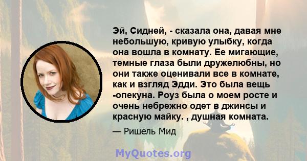 Эй, Сидней, - сказала она, давая мне небольшую, кривую улыбку, когда она вошла в комнату. Ее мигающие, темные глаза были дружелюбны, но они также оценивали все в комнате, как и взгляд Эдди. Это была вещь -опекуна. Роуз