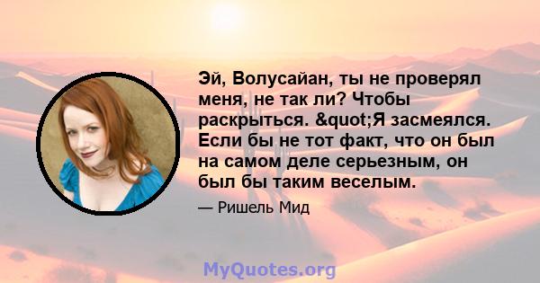 Эй, Волусайан, ты не проверял меня, не так ли? Чтобы раскрыться. "Я засмеялся. Если бы не тот факт, что он был на самом деле серьезным, он был бы таким веселым.