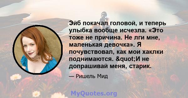 Эйб покачал головой, и теперь улыбка вообще исчезла. «Это тоже не причина. Не лги мне, маленькая девочка». Я почувствовал, как мои хаклки поднимаются. "И не допрашивай меня, старик.