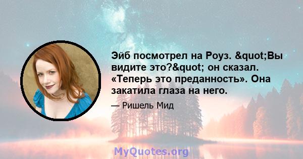 Эйб посмотрел на Роуз. "Вы видите это?" он сказал. «Теперь это преданность». Она закатила глаза на него.