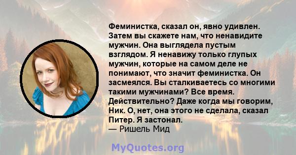 Феминистка, сказал он, явно удивлен. Затем вы скажете нам, что ненавидите мужчин. Она выглядела пустым взглядом. Я ненавижу только глупых мужчин, которые на самом деле не понимают, что значит феминистка. Он засмеялся.