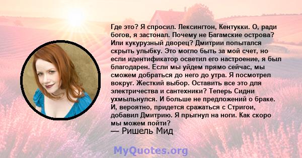 Где это? Я спросил. Лексингтон, Кентукки. О, ради богов, я застонал. Почему не Багамские острова? Или кукурузный дворец? Дмитрии попытался скрыть улыбку. Это могло быть за мой счет, но если идентификатор осветил его