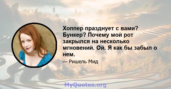 Хоппер празднует с вами? Бункер? Почему мой рот закрылся на несколько мгновений. Ой. Я как бы забыл о нем.